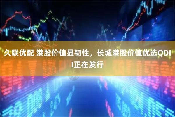 久联优配 港股价值显韧性，长城港股价值优选QDII正在发行