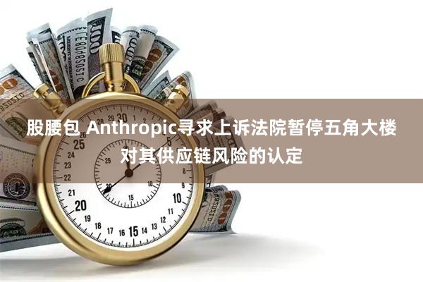 股腰包 Anthropic寻求上诉法院暂停五角大楼对其供应链风险的认定