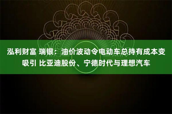 泓利财富 瑞银：油价波动令电动车总持有成本变吸引 比亚迪股份、宁德时代与理想汽车
