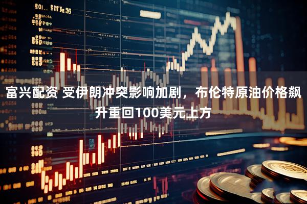 富兴配资 受伊朗冲突影响加剧，布伦特原油价格飙升重回100美元上方