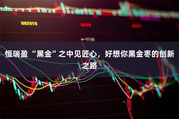 恒瑞盈 “黑金”之中见匠心,好想你黑金枣的创新之路