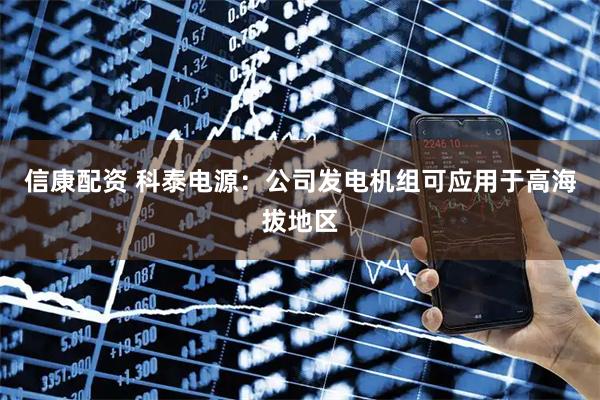 信康配资 科泰电源：公司发电机组可应用于高海拔地区