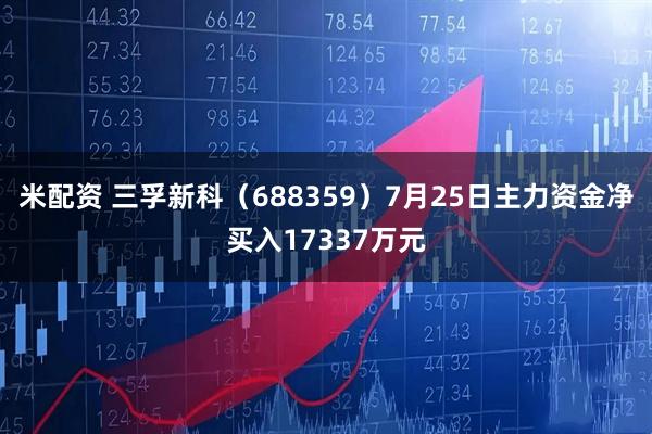 米配资 三孚新科(688359)7月25日主力资金净买入17337万元