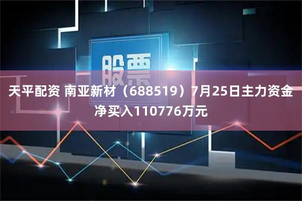 天平配资 南亚新材(688519)7月25日主力资金净买入110776万元