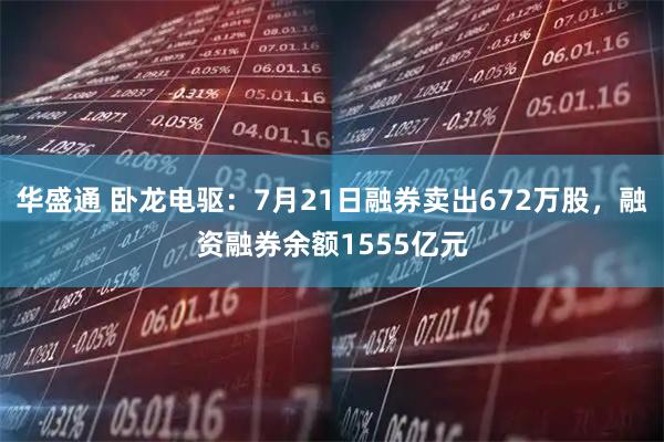 华盛通 卧龙电驱:7月21日融券卖出672万股,融资融券余额1555亿元