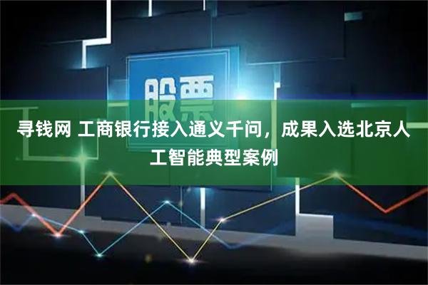 寻钱网 工商银行接入通义千问，成果入选北京人工智能典型案例